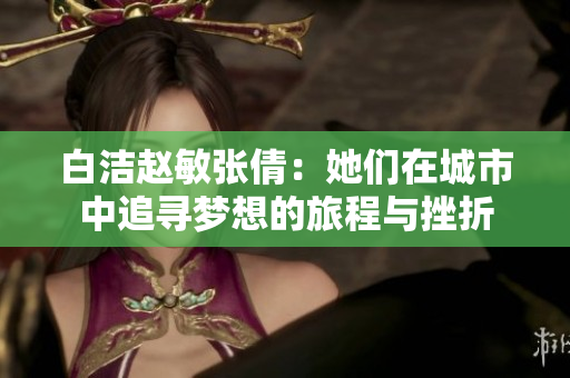 白洁赵敏张倩：她们在城市中追寻梦想的旅程与挫折
