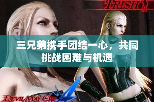 三兄弟携手团结一心，共同挑战困难与机遇