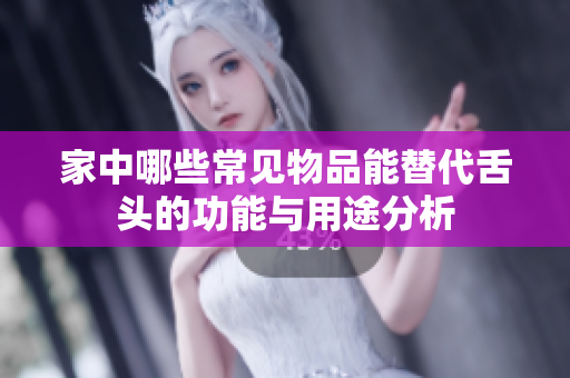家中哪些常见物品能替代舌头的功能与用途分析