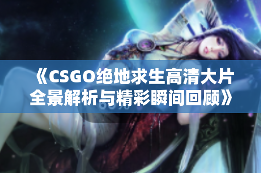 《CSGO绝地求生高清大片全景解析与精彩瞬间回顾》