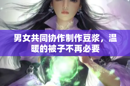 男女共同协作制作豆浆，温暖的被子不再必要