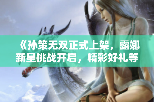 《孙策无双正式上架，露娜新星挑战开启，精彩好礼等你来拿》