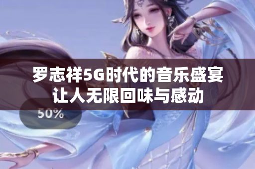 罗志祥5G时代的音乐盛宴让人无限回味与感动