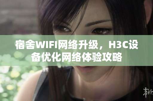 宿舍WIFI网络升级，H3C设备优化网络体验攻略