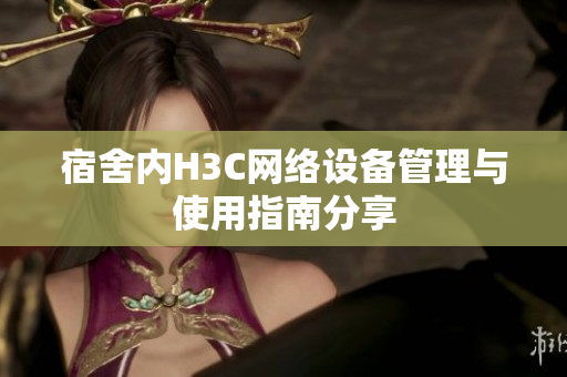 宿舍内H3C网络设备管理与使用指南分享