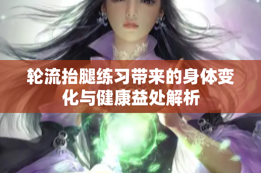 轮流抬腿练习带来的身体变化与健康益处解析