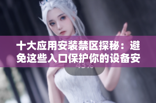 十大应用安装禁区探秘：避免这些入口保护你的设备安全