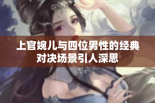 上官婉儿与四位男性的经典对决场景引人深思