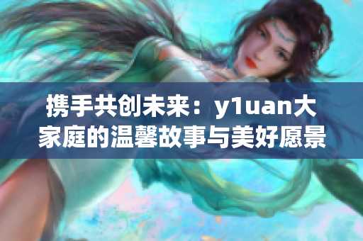 携手共创未来：y1uan大家庭的温馨故事与美好愿景