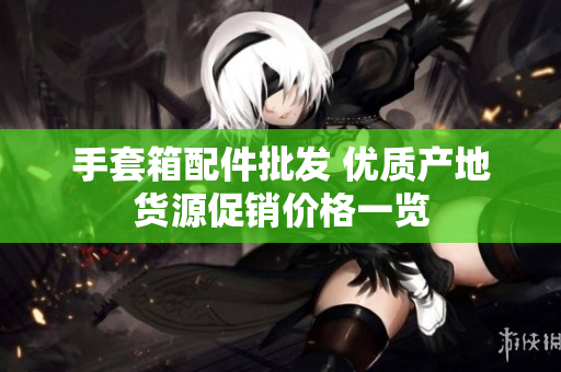 手套箱配件批发 优质产地货源促销价格一览