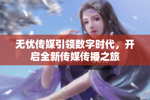 无忧传媒引领数字时代，开启全新传媒传播之旅