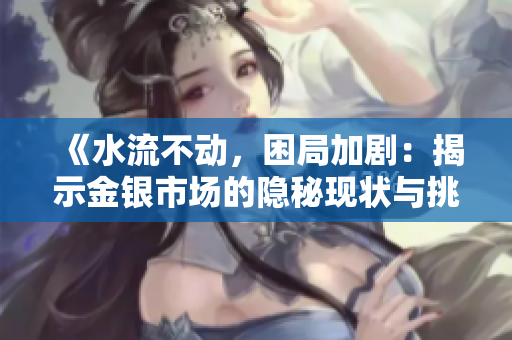 《水流不动，困局加剧：揭示金银市场的隐秘现状与挑战》