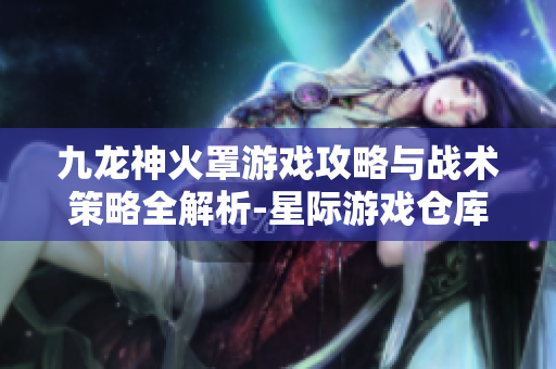 九龙神火罩游戏攻略与战术策略全解析-星际游戏仓库详尽指南