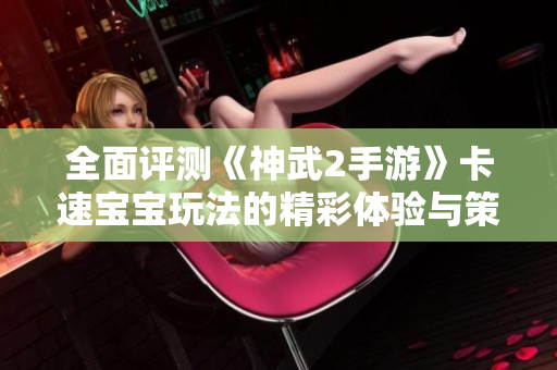 全面评测《神武2手游》卡速宝宝玩法的精彩体验与策略揭秘