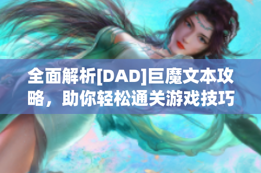 全面解析[DAD]巨魔文本攻略，助你轻松通关游戏技巧与秘诀