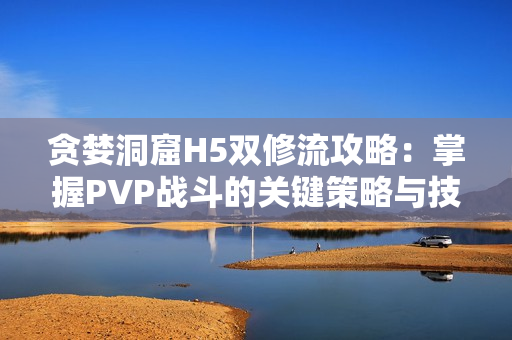 贪婪洞窟H5双修流攻略：掌握PVP战斗的关键策略与技巧