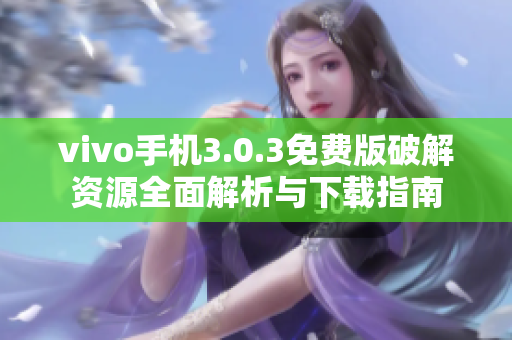 vivo手机3.0.3免费版破解资源全面解析与下载指南