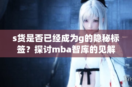 s货是否已经成为g的隐秘标签？探讨mba智库的见解与分析