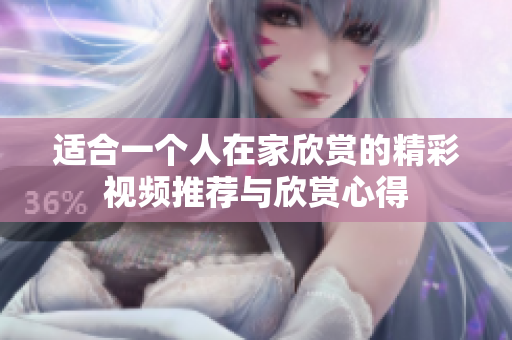 适合一个人在家欣赏的精彩视频推荐与欣赏心得