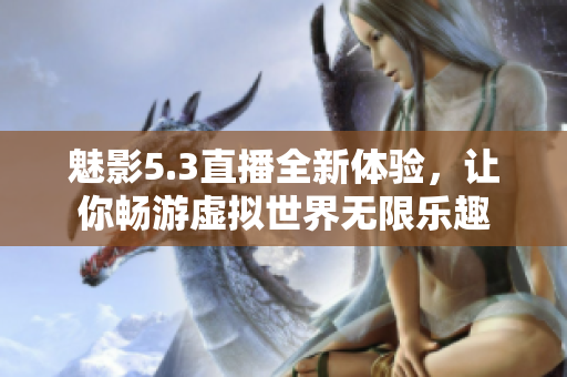 魅影5.3直播全新体验，让你畅游虚拟世界无限乐趣