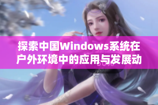 探索中国Windows系统在户外环境中的应用与发展动态