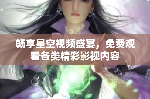 畅享星空视频盛宴，免费观看各类精彩影视内容