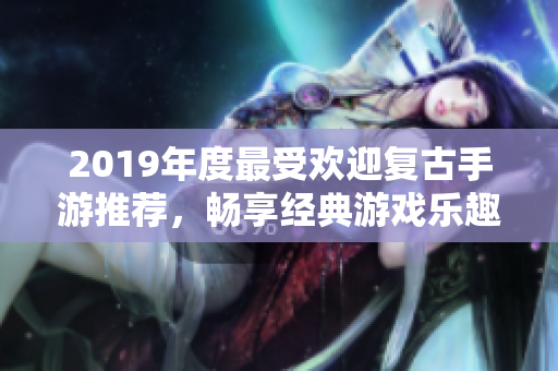 2019年度最受欢迎复古手游推荐，畅享经典游戏乐趣