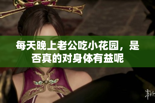 每天晚上老公吃小花园，是否真的对身体有益呢