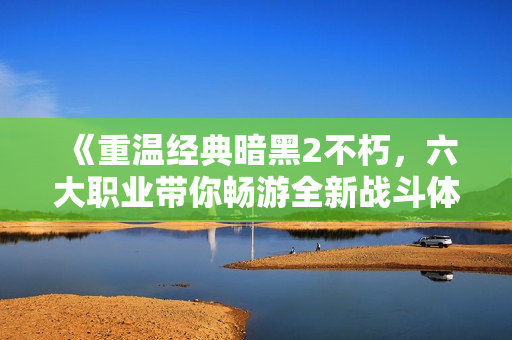 《重温经典暗黑2不朽，六大职业带你畅游全新战斗体验》