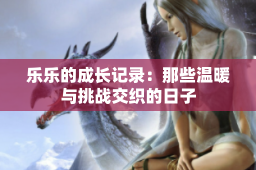 乐乐的成长记录：那些温暖与挑战交织的日子