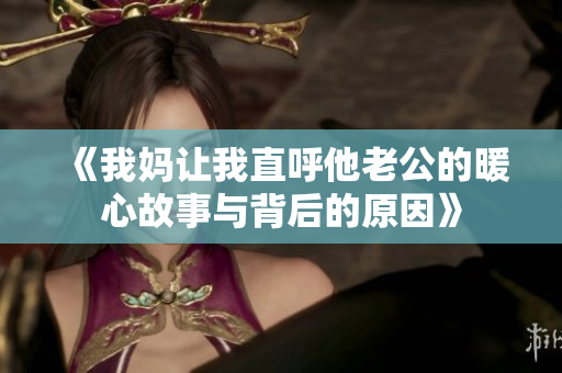 《我妈让我直呼他老公的暖心故事与背后的原因》
