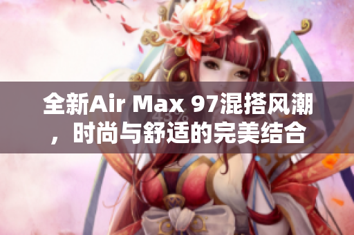 全新Air Max 97混搭风潮，时尚与舒适的完美结合