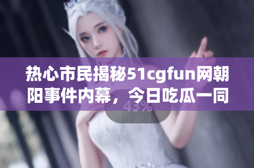 热心市民揭秘51cgfun网朝阳事件内幕，今日吃瓜一同围观