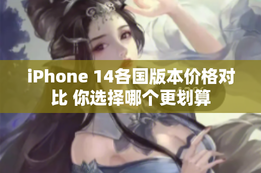 iPhone 14各国版本价格对比 你选择哪个更划算