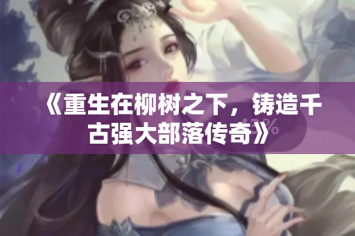 《重生在柳树之下，铸造千古强大部落传奇》