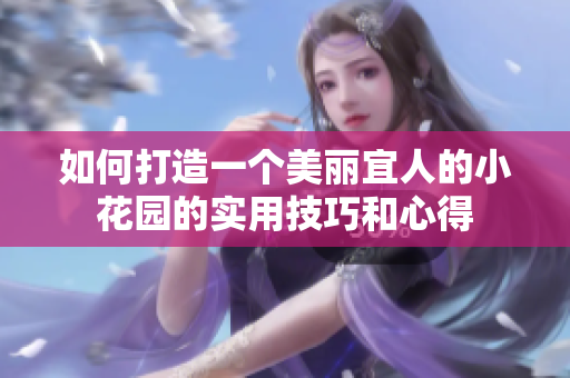 如何打造一个美丽宜人的小花园的实用技巧和心得