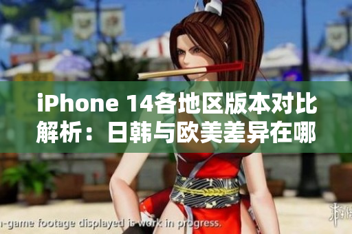 iPhone 14各地区版本对比解析：日韩与欧美差异在哪里