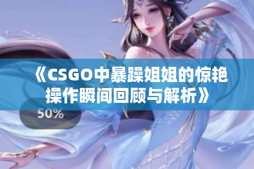 《CSGO中暴躁姐姐的惊艳操作瞬间回顾与解析》