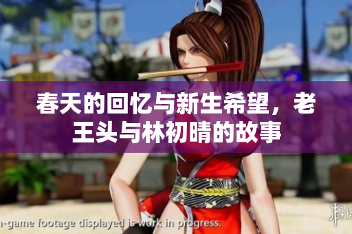 春天的回忆与新生希望，老王头与林初晴的故事
