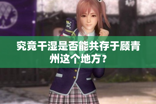 究竟干湿是否能共存于顾青州这个地方？
