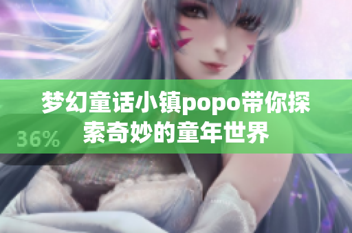 梦幻童话小镇popo带你探索奇妙的童年世界