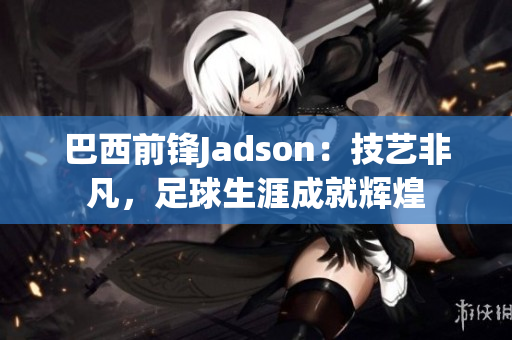 巴西前锋Jadson：技艺非凡，足球生涯成就辉煌