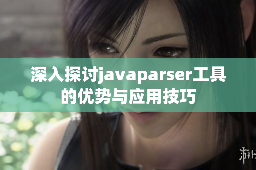 深入探讨javaparser工具的优势与应用技巧