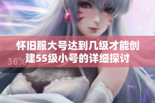 怀旧服大号达到几级才能创建55级小号的详细探讨