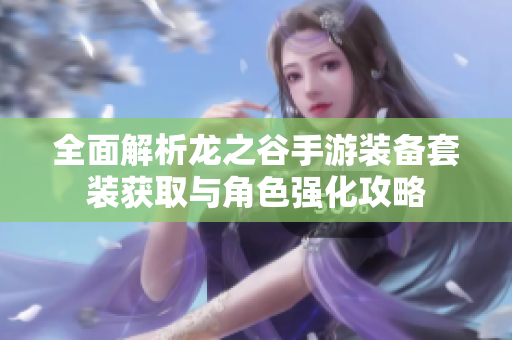 全面解析龙之谷手游装备套装获取与角色强化攻略
