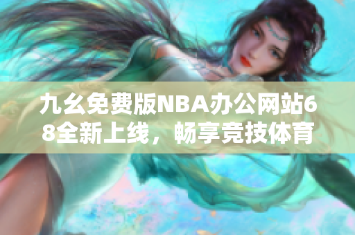 九幺免费版NBA办公网站68全新上线，畅享竞技体育乐趣