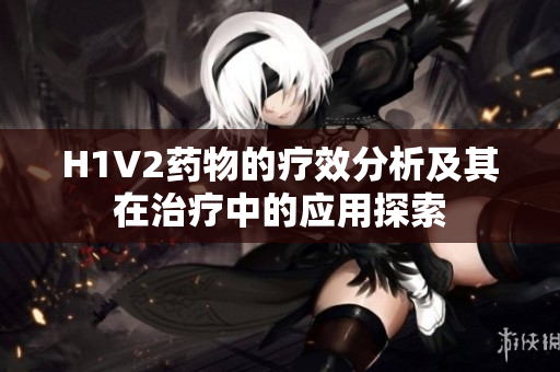 H1V2药物的疗效分析及其在治疗中的应用探索