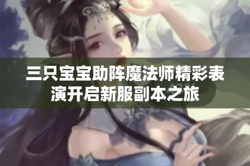 三只宝宝助阵魔法师精彩表演开启新服副本之旅