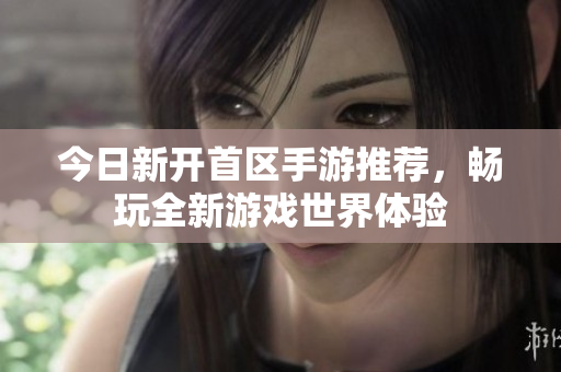 今日新开首区手游推荐，畅玩全新游戏世界体验
