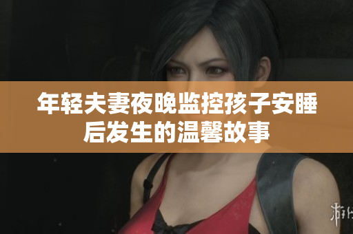 年轻夫妻夜晚监控孩子安睡后发生的温馨故事